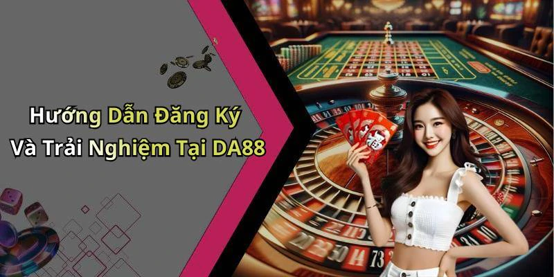 Hướng Dẫn Đăng Ký Và Trải Nghiệm Tại DA88