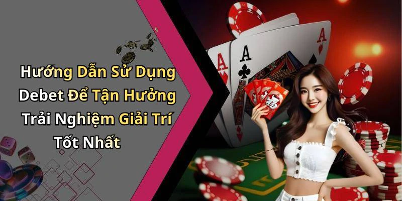 Hướng Dẫn Sử Dụng Debet Để Tận Hưởng Trải Nghiệm Giải Trí Tốt Nhất