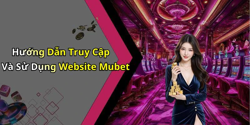 Hướng Dẫn Truy Cập Và Sử Dụng Website Mubet