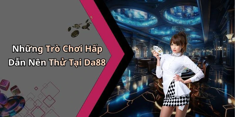 Những Trò Chơi Hấp Dẫn Nên Thử Tại Da88