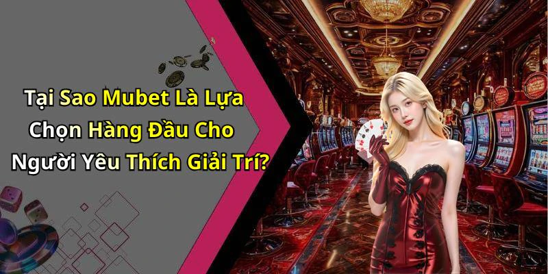 Tại Sao Mubet Là Lựa Chọn Hàng Đầu Cho Người Yêu Thích Giải Trí?