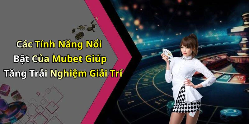 Các Tính Năng Nổi Bật Của Mubet Giúp Tăng Trải Nghiệm Giải Trí