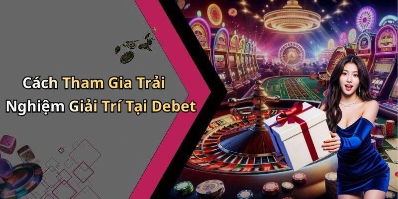 Cách Tham Gia Trải Nghiệm Giải Trí Tại Debet