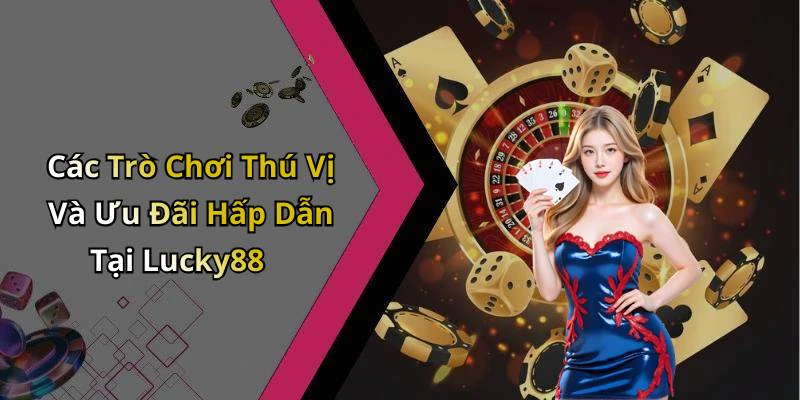 Các Trò Chơi Thú Vị Và Ưu Đãi Hấp Dẫn Tại Lucky88
