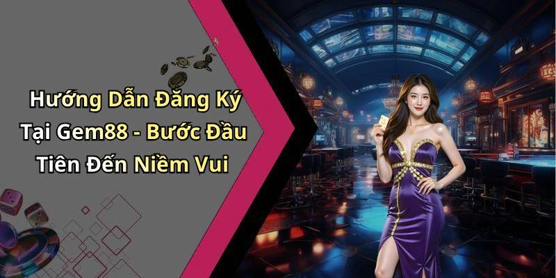Hướng Dẫn Đăng Ký Tại Gem88 - Bước Đầu Tiên Đến Niềm Vui