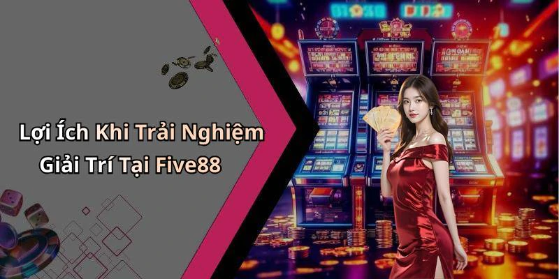 Lợi Ích Khi Trải Nghiệm Giải Trí Tại Five88