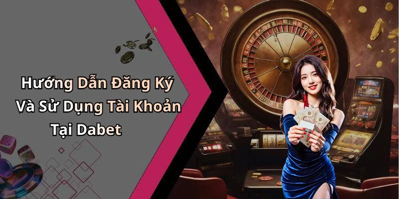 Hướng Dẫn Đăng Ký Và Sử Dụng Tài Khoản Tại Dabet