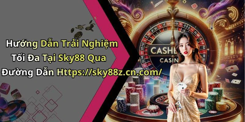Hướng Dẫn Trải Nghiệm Tối Đa Tại Sky88 Qua Đường Dẫn Https://sky88z.cn.com/