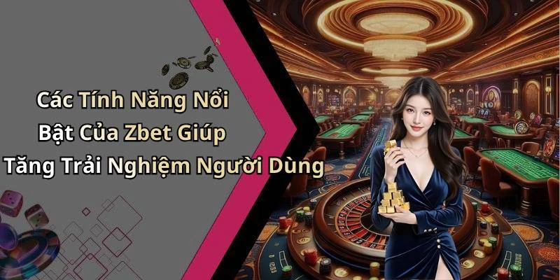 Các Tính Năng Nổi Bật Của Zbet Giúp Tăng Trải Nghiệm Người Dùng
