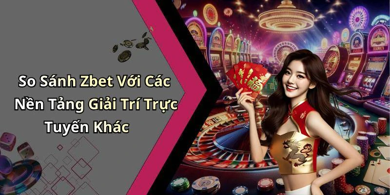 So Sánh Zbet Với Các Nền Tảng Giải Trí Trực Tuyến Khác