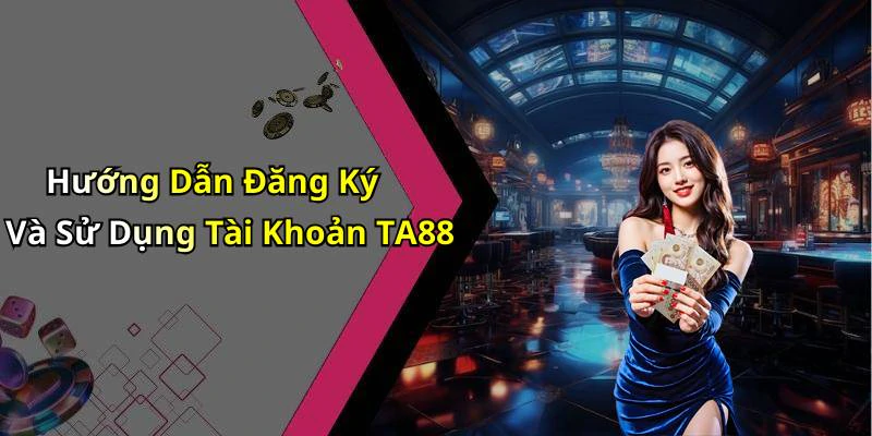 Hướng Dẫn Đăng Ký Và Sử Dụng Tài Khoản TA88