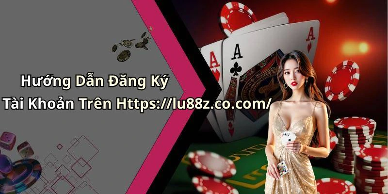 Hướng Dẫn Đăng Ký Tài Khoản Trên Https://lu88z.co.com/