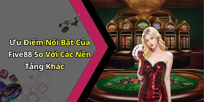 Ưu Điểm Nổi Bật Của Five88 So Với Các Nền Tảng Khác
