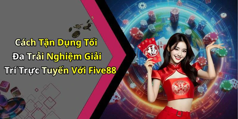 Cách Tận Dụng Tối Đa Trải Nghiệm Giải Trí Trực Tuyến Với Five88