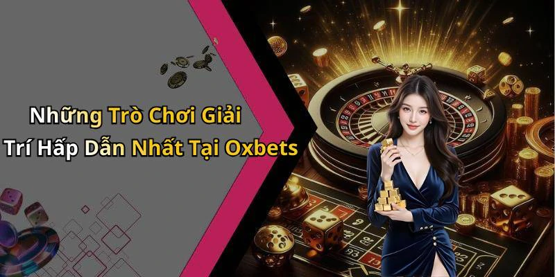 Những Trò Chơi Giải Trí Hấp Dẫn Nhất Tại Oxbets