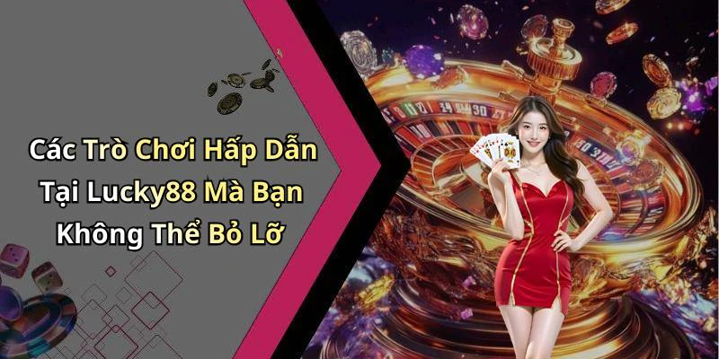 Các Trò Chơi Hấp Dẫn Tại Lucky88 Mà Bạn Không Thể Bỏ Lỡ