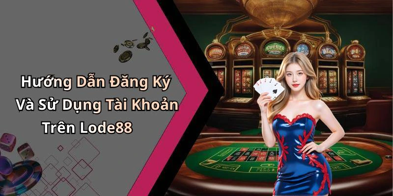 Hướng Dẫn Đăng Ký Và Sử Dụng Tài Khoản Trên Lode88