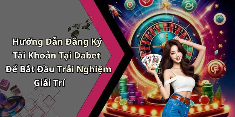 Hướng Dẫn Đăng Ký Tài Khoản Tại Dabet Để Bắt Đầu Trải Nghiệm Giải Trí