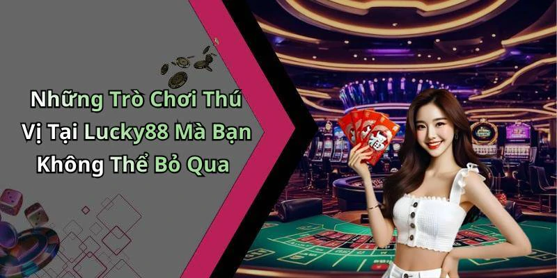 Những Trò Chơi Thú Vị Tại Lucky88 Mà Bạn Không Thể Bỏ Qua