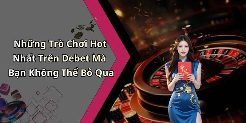 Những Trò Chơi Hot Nhất Trên Debet Mà Bạn Không Thể Bỏ Qua