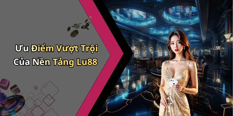 Ưu Điểm Vượt Trội Của Nền Tảng Lu88