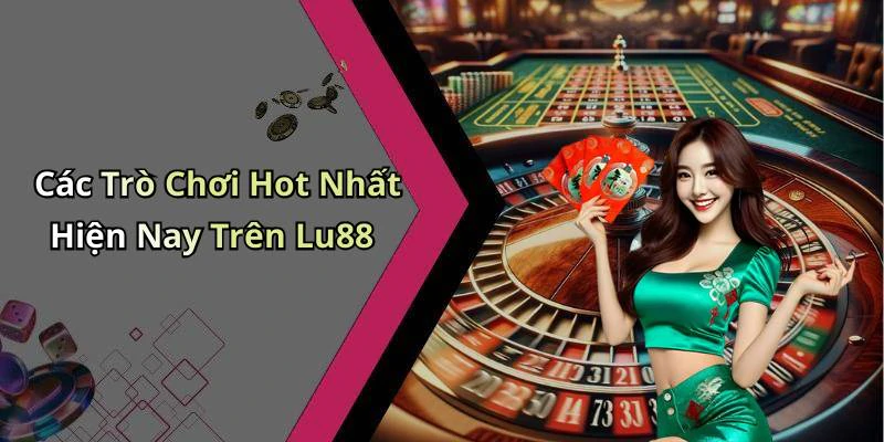 Các Trò Chơi Hot Nhất Hiện Nay Trên Lu88
