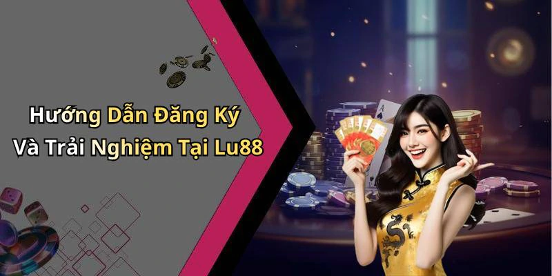 Hướng Dẫn Đăng Ký Và Trải Nghiệm Tại Lu88
