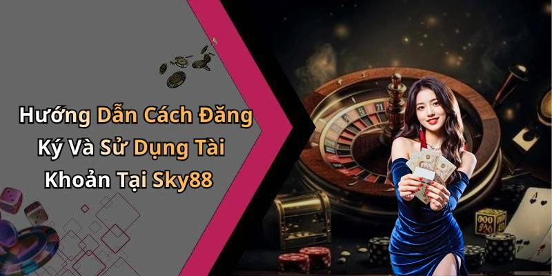 Hướng Dẫn Cách Đăng Ký Và Sử Dụng Tài Khoản Tại Sky88