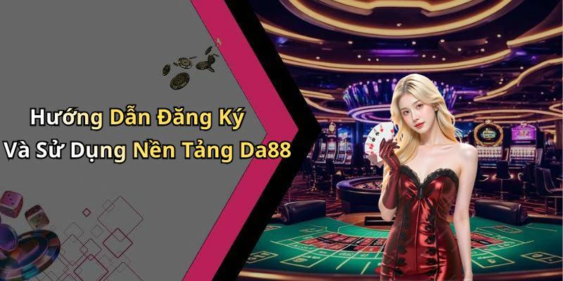 Hướng Dẫn Đăng Ký Và Sử Dụng Nền Tảng Da88