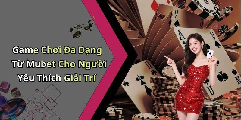 Game Chơi Đa Dạng Từ Mubet Cho Người Yêu Thích Giải Trí