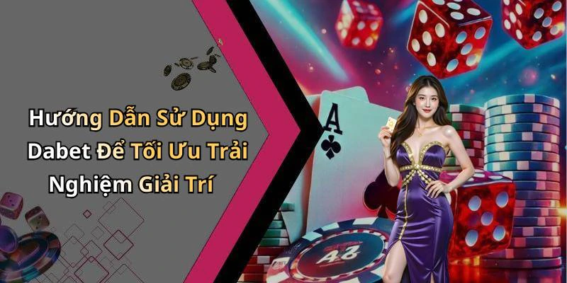 Hướng Dẫn Sử Dụng Dabet Để Tối Ưu Trải Nghiệm Giải Trí
