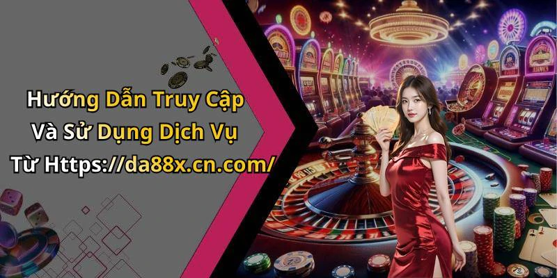 Hướng Dẫn Truy Cập Và Sử Dụng Dịch Vụ Từ Https://da88x.cn.com/