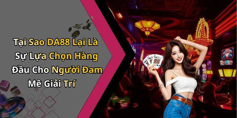Tại Sao DA88 Lại Là Sự Lựa Chọn Hàng Đầu Cho Người Đam Mê Giải Trí
