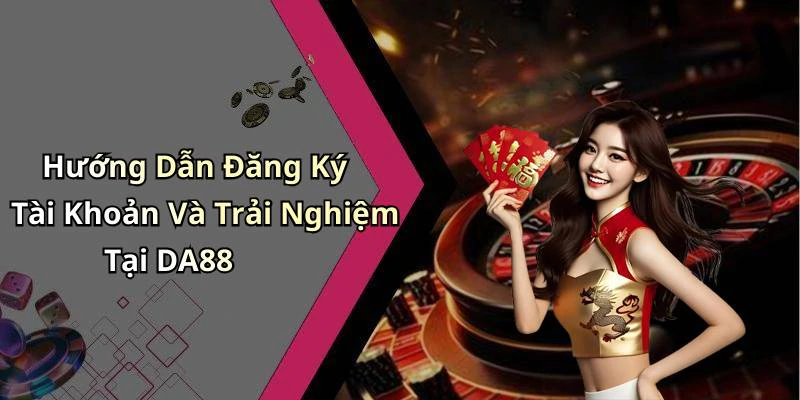 Hướng Dẫn Đăng Ký Tài Khoản Và Trải Nghiệm Tại DA88