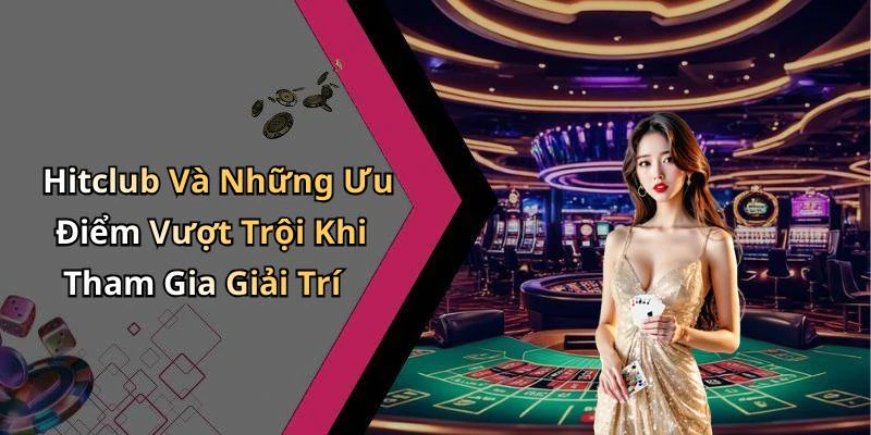 Hitclub Và Những Ưu Điểm Vượt Trội Khi Tham Gia Giải Trí