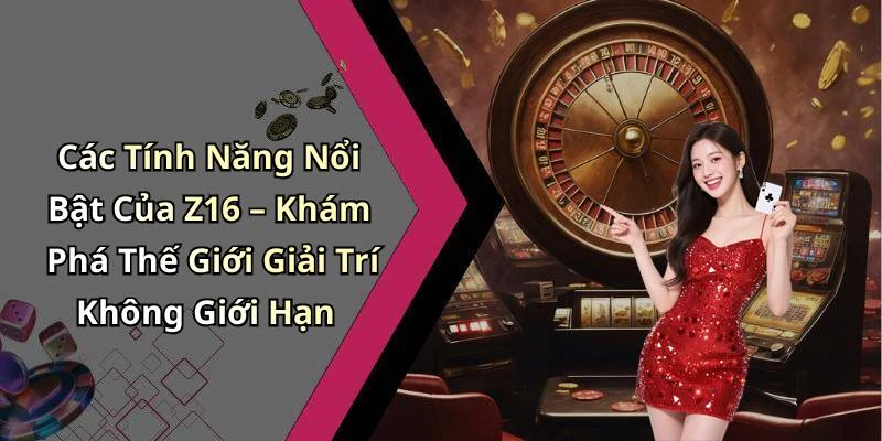 Các Tính Năng Nổi Bật Của Z16 – Khám Phá Thế Giới Giải Trí Không Giới Hạn